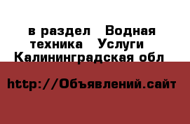  в раздел : Водная техника » Услуги . Калининградская обл.